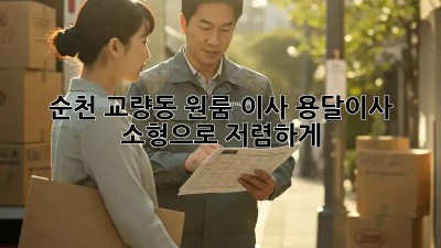 순천 교량동 원룸 이사? 용달이사 소형으로 저렴하게!