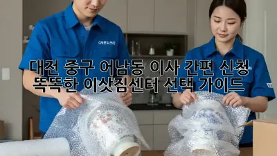대전 중구 어남동 이사 간편 신청: 똑똑한 이삿짐센터 선택 가이드